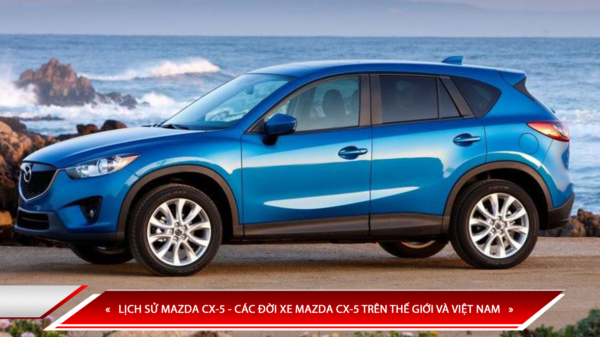 LỊCH SỬ MAZDA CX-5 - CÁC ĐỜI XE MAZDA CX-5 TRÊN THẾ GIỚI VÀ VIỆT NAM